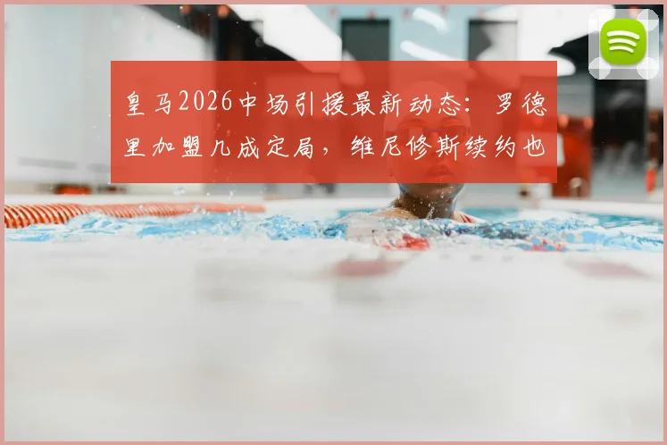 皇马2026中场引援最新动态：罗德里加盟几成定局，维尼修斯续约也获高层确认