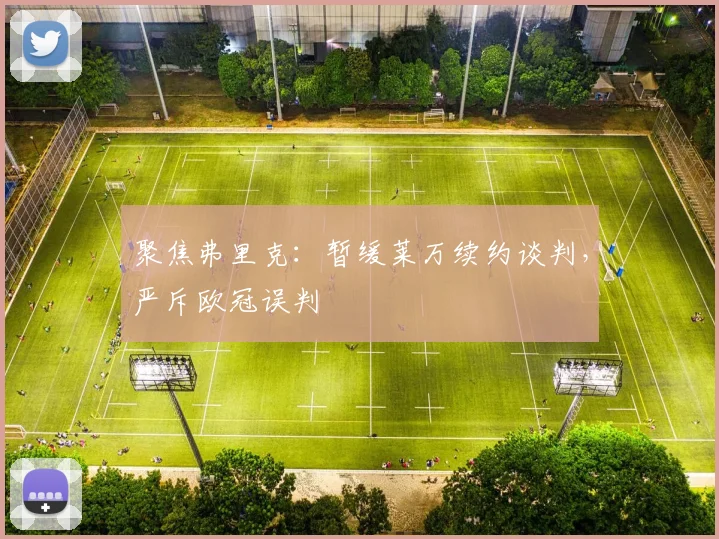 聚焦弗里克：暂缓莱万续约谈判，严斥欧冠误判