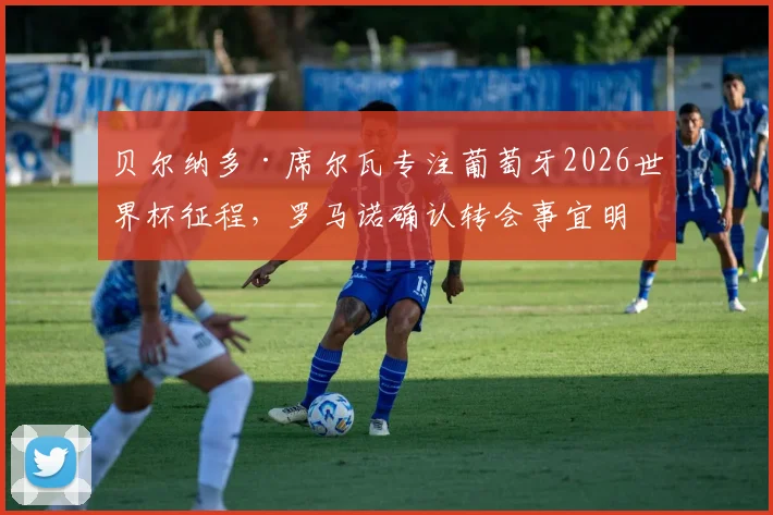 贝尔纳多·席尔瓦专注葡萄牙2026世界杯征程,罗马诺确认转会事宜明年夏天再议