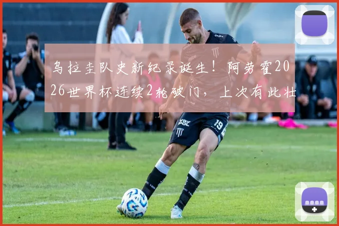乌拉圭队史新纪录诞生!阿劳霍2026世界杯连续2轮破门,上次有此壮举已是72年前,国家队锋线后继有人