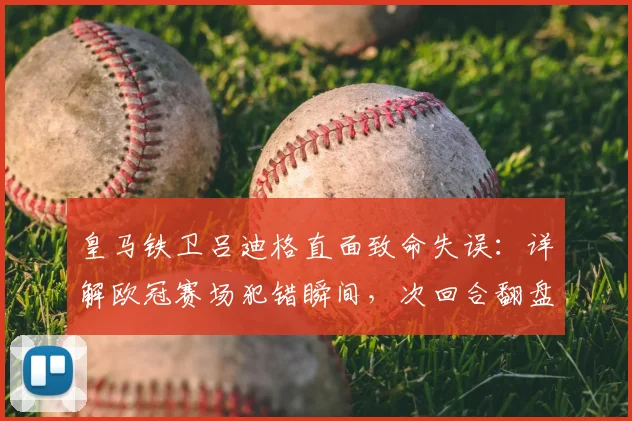 皇马铁卫吕迪格直面致命失误：详解欧冠赛场犯错瞬间，次回合翻盘希望与后防调整策略