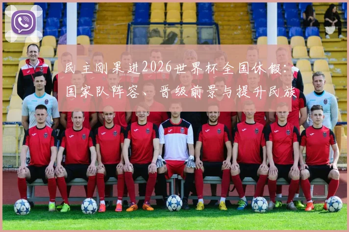 民主刚果进2026世界杯全国休假：国家队阵容、晋级前景与提升民族自豪感深度解析