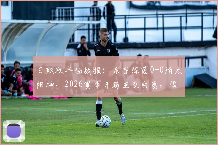 日职联半场战报：东京绿茵0-0柏太阳神，2026赛季开局互交白卷，僵局如何打破？
