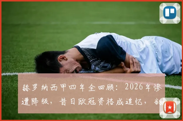 赫罗纳西甲四年全回顾：2026年惨遭降级，昔日欧冠资格成追忆，剖析球队兴衰关键点