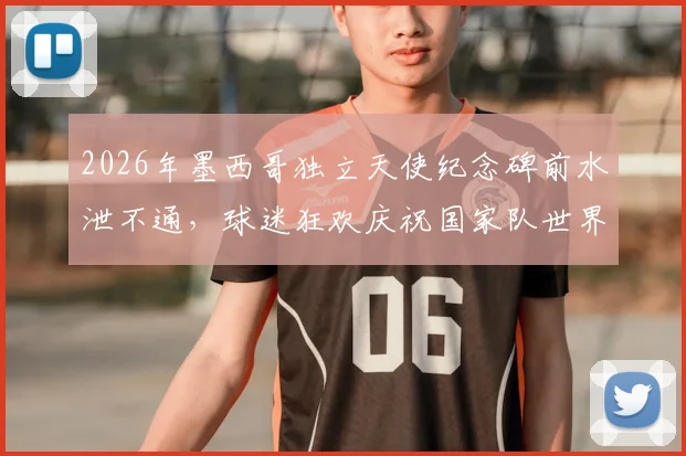 2026年墨西哥独立天使纪念碑前水泄不通，球迷狂欢庆祝国家队世界杯提前出线盛况全解析