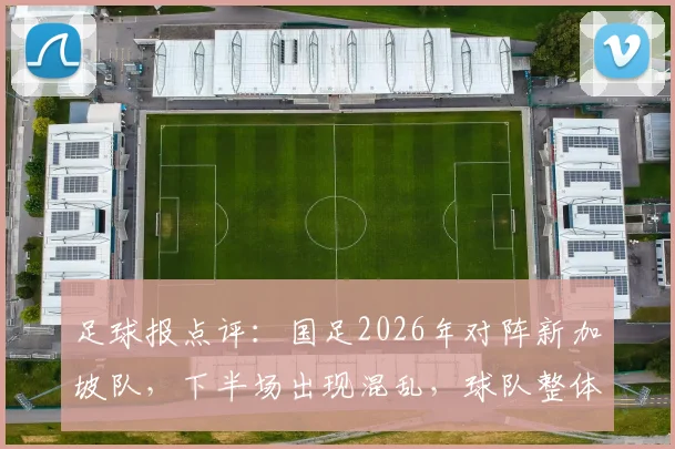 足球报点评：国足2026年对阵新加坡队，下半场出现混乱，球队整体默契度成关键问题