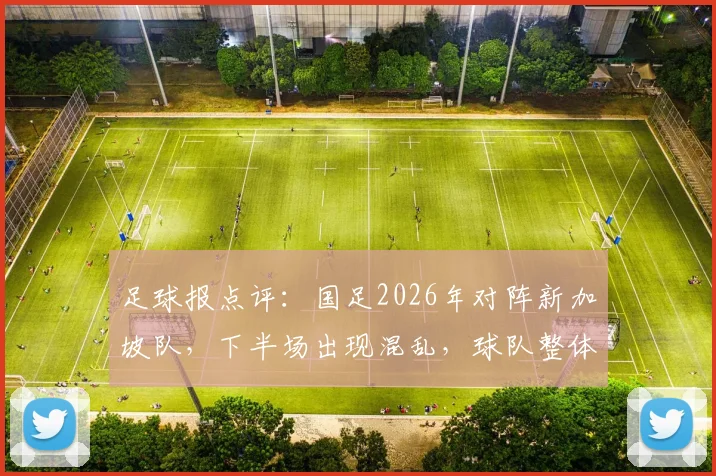 足球报点评:国足2026年对阵新加坡队,下半场出现混乱,球队整体默契度成关键问题