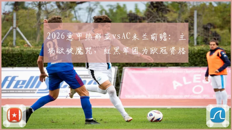 2026意甲热那亚vsAC米兰前瞻：主场欲破魔咒，红黑军团为欧冠资格背水一战