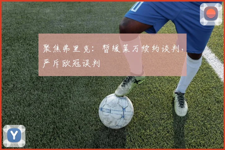 聚焦弗里克：暂缓莱万续约谈判，严斥欧冠误判