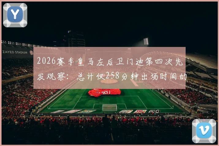 2026赛季皇马左后卫门迪第四次先发观察：总计仅258分钟出场时间的背后