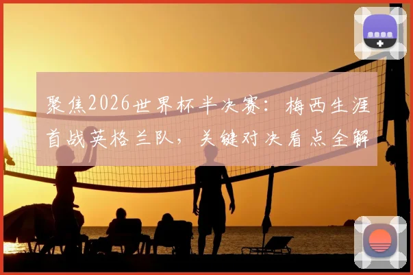 聚焦2026世界杯半决赛：梅西生涯首战英格兰队，关键对决看点全解析