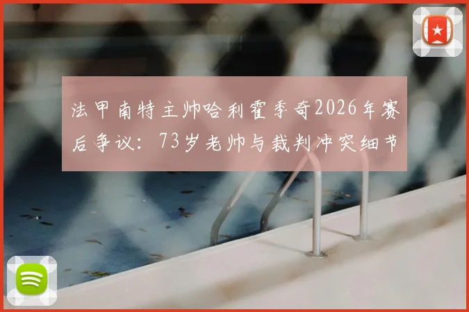 法甲南特主帅哈利霍季奇2026年赛后争议：73岁老帅与裁判冲突细节与主席声明的背后解读