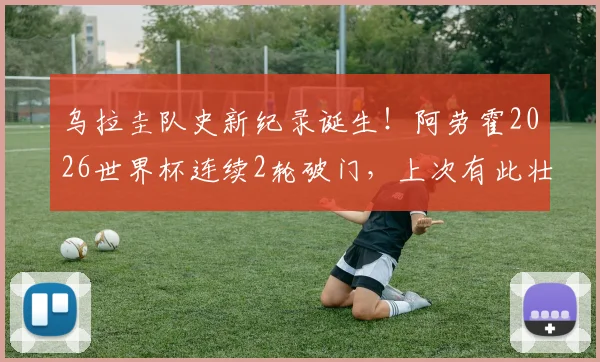 乌拉圭队史新纪录诞生！阿劳霍2026世界杯连续2轮破门，上次有此壮举已是72年前，国家队锋线后继有人
