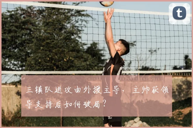 三镇队进攻由外援主导，主帅获领导支持后如何破局？