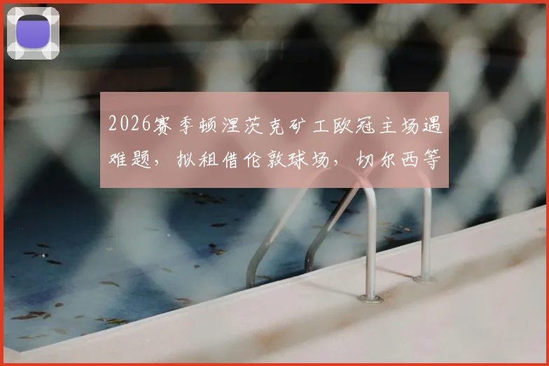 2026赛季顿涅茨克矿工欧冠主场遇难题，拟租借伦敦球场，切尔西等队成潜在选择