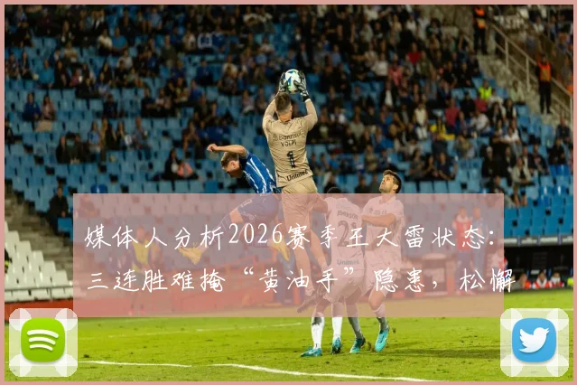 媒体人分析2026赛季王大雷状态：三连胜难掩“黄油手”隐患，松懈或是主要原因