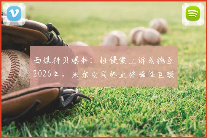 西媒科贝爆料：性侵案上诉或拖至2026年，米尔合同终止将面临巨额赔偿风险