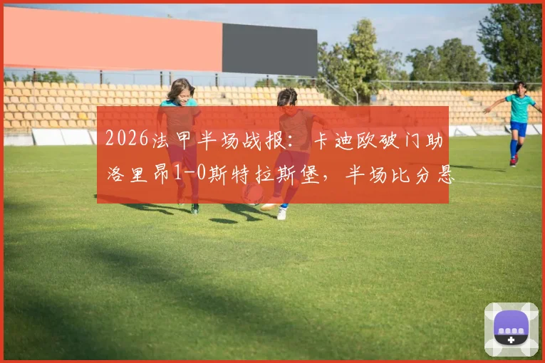 2026法甲半场战报：卡迪欧破门助洛里昂1-0斯特拉斯堡，半场比分悬念与分析