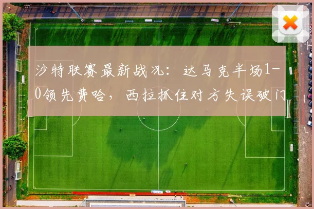 沙特联赛最新战况：达马克半场1-0领先费哈，西拉抓住对方失误破门得分，附两队近期状态分析