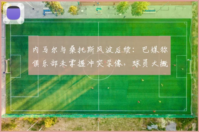 内马尔与桑托斯风波后续：巴媒称俱乐部未掌握冲突录像，球员大概率不会遭受正式处罚