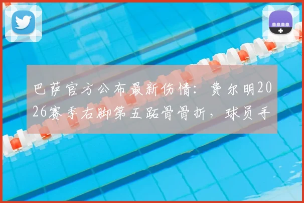 巴萨官方公布最新伤情：费尔明2026赛季右脚第五跖骨骨折，球员手术时间及恢复期预估详解