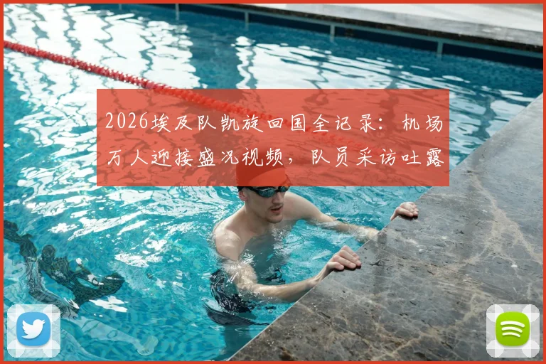 2026埃及队凯旋回国全记录：机场万人迎接盛况视频，队员采访吐露心声，球迷热情点燃开罗