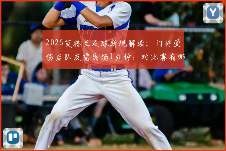 2026英格兰足球新规解读：门将受伤后队友需离场1分钟，对比赛有哪些具体影响？
