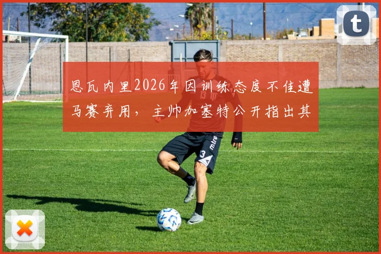 恩瓦内里2026年因训练态度不佳遭马赛弃用，主帅加塞特公开指出其必须更加努力