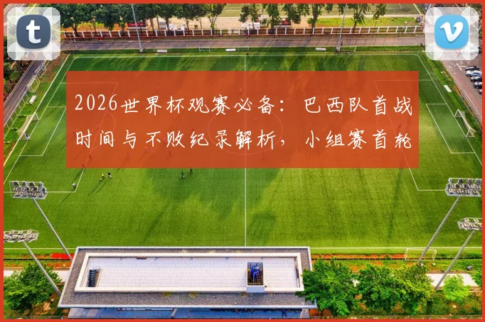 2026世界杯观赛必备：巴西队首战时间与不败纪录解析，小组赛首轮生死战前瞻