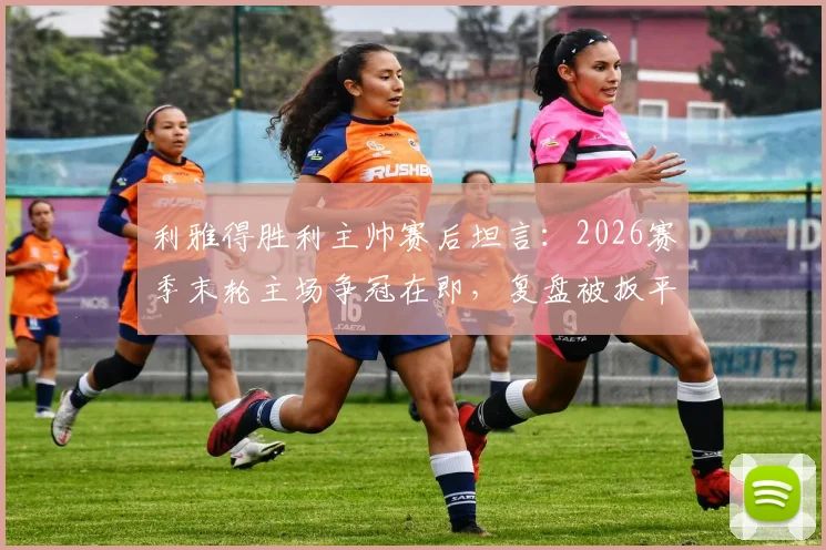 利雅得胜利主帅赛后坦言：2026赛季末轮主场争冠在即，复盘被扳平关键点与球队最新赛况分析