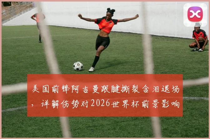 美国前锋阿吉曼跟腱撕裂含泪退场，详解伤势对2026世界杯前景影响，附足球运动员跟腱康复指南