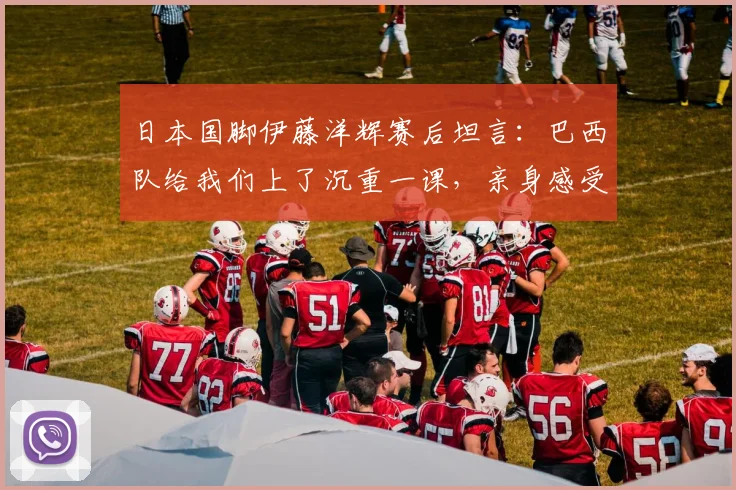 日本国脚伊藤洋辉赛后坦言：巴西队给我们上了沉重一课，亲身感受足球世界的残酷现实