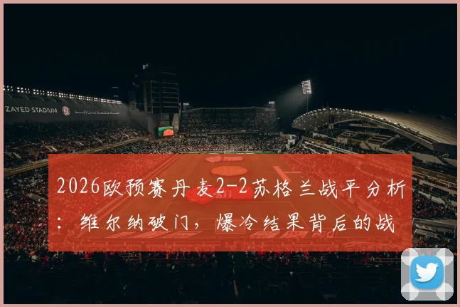 2026欧预赛丹麦2-2苏格兰战平分析：维尔纳破门，爆冷结果背后的战术与数据深度解读