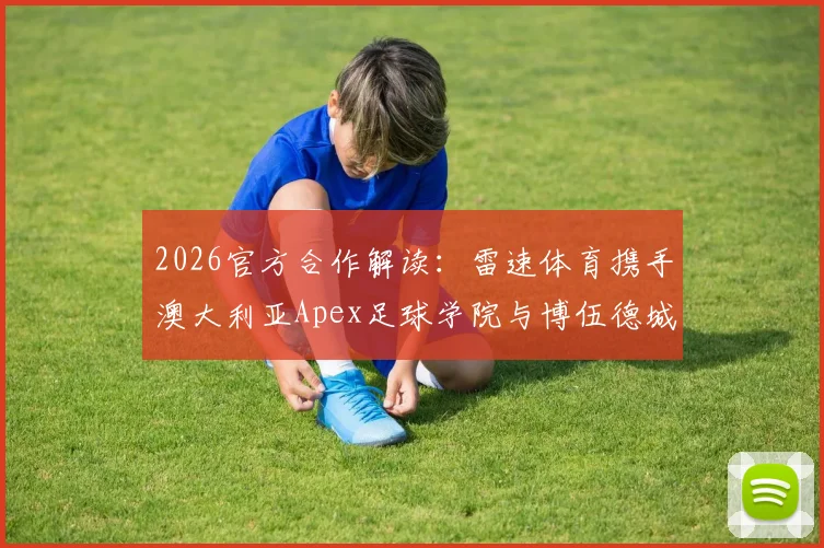 2026官方合作解读：雷速体育携手澳大利亚Apex足球学院与博伍德城俱乐部，国内球员留洋新机遇