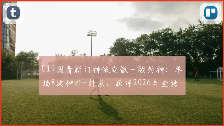 U19国青新门神依合散一战封神：单场8次神扑+扑点，获评2026年全场最佳球员