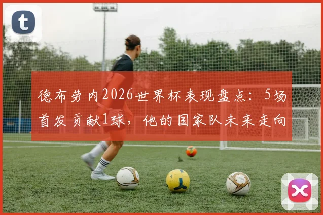 德布劳内2026世界杯表现盘点：5场首发贡献1球，他的国家队未来走向何方？