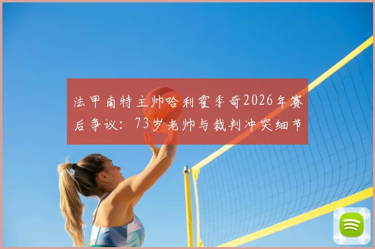 法甲南特主帅哈利霍季奇2026年赛后争议:73岁老帅与裁判冲突细节与主席声明的背后解读