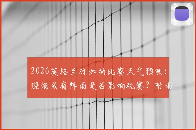 2026英格兰对加纳比赛天气预测:现场或有阵雨是否影响观赛?附雨天观赛必备指南