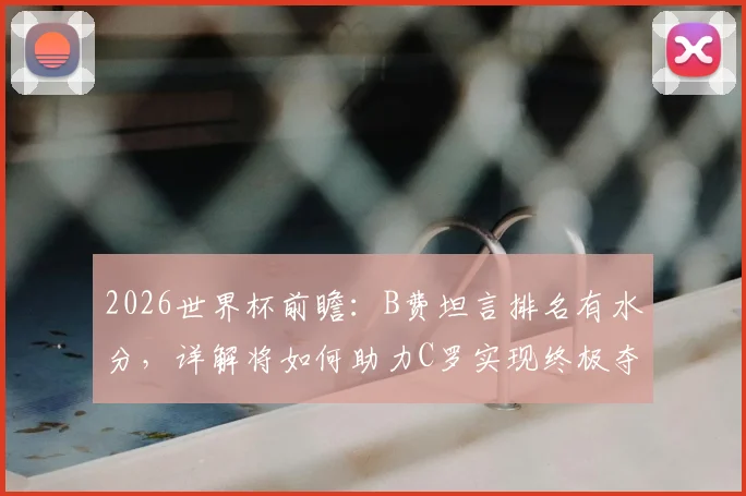 2026世界杯前瞻：B费坦言排名有水分，详解将如何助力C罗实现终极夺冠梦想