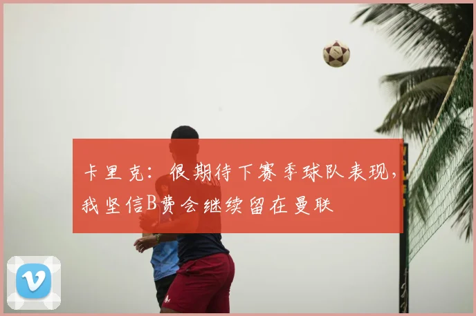 卡里克：很期待下赛季球队表现，我坚信B费会继续留在曼联