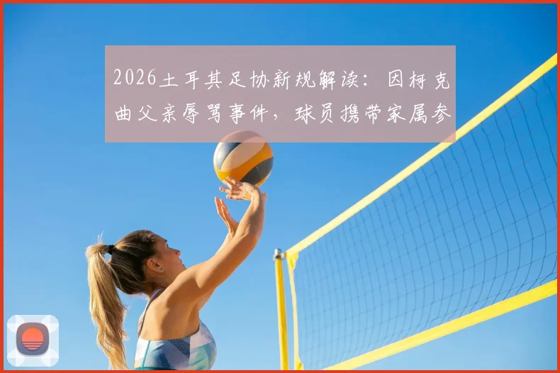 2026土耳其足协新规解读:因柯克曲父亲辱骂事件,球员携带家属参赛被全面禁止