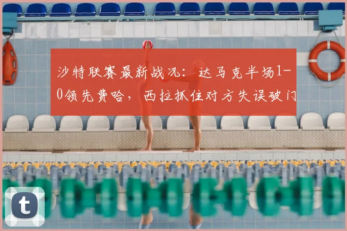 沙特联赛最新战况：达马克半场1-0领先费哈，西拉抓住对方失误破门得分，附两队近期状态分析