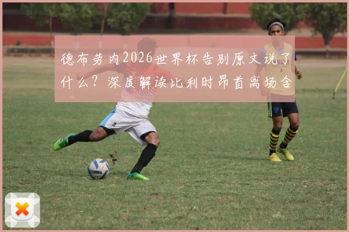 德布劳内2026世界杯告别原文说了什么？深度解读比利时昂首离场含义与黄金一代结局