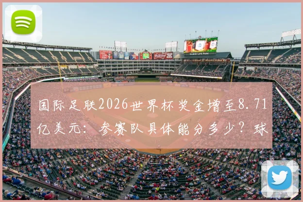国际足联2026世界杯奖金增至8.71亿美元：参赛队具体能分多少？球员收入如何变化？