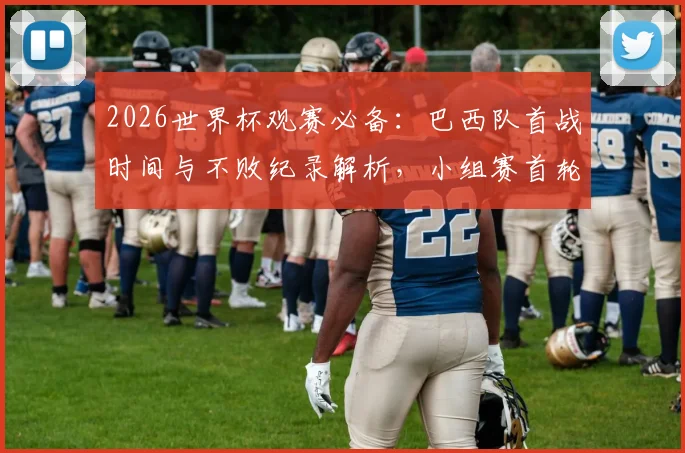 2026世界杯观赛必备：巴西队首战时间与不败纪录解析，小组赛首轮生死战前瞻