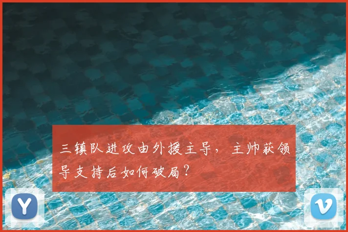 三镇队进攻由外援主导，主帅获领导支持后如何破局？