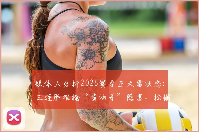 媒体人分析2026赛季王大雷状态：三连胜难掩“黄油手”隐患，松懈或是主要原因