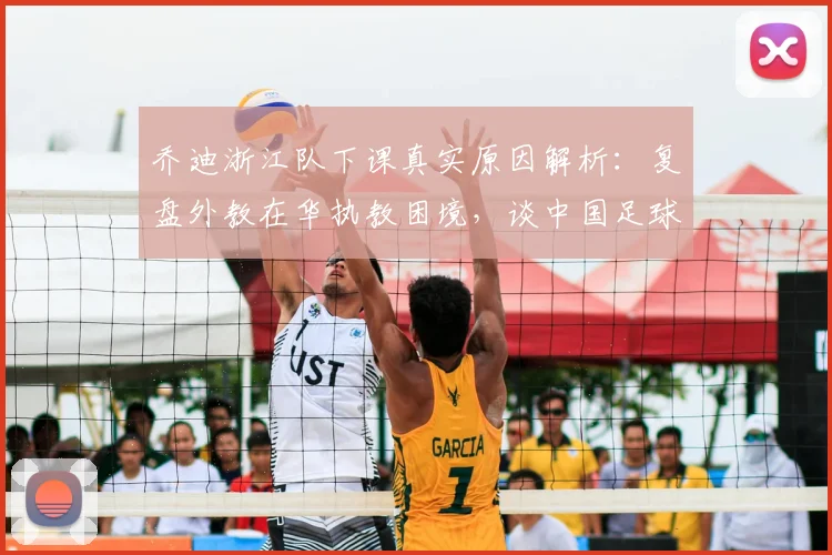 乔迪浙江队下课真实原因解析：复盘外教在华执教困境，谈中国足球为何总在2026年重复故事