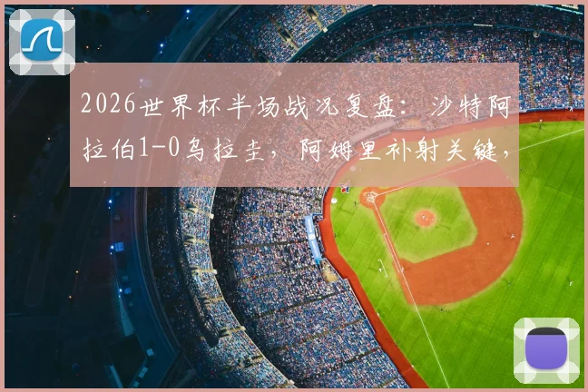 2026世界杯半场战况复盘：沙特阿拉伯1-0乌拉圭，阿姆里补射关键，沙特队进攻亮点与乌拉圭防守漏洞全解析