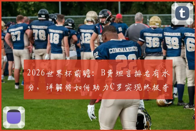 2026世界杯前瞻：B费坦言排名有水分，详解将如何助力C罗实现终极夺冠梦想